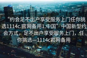 “约会足不出户享受服务上门任你挑选1114c.官网备用1.中国”中国新型约会方式，足不出户享受服务上门，任你挑选—1114c官网备用