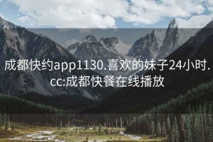 成都快约app1130.喜欢的妹子24小时.cc:成都快餐在线播放