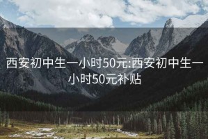 西安初中生一小时50元:西安初中生一小时50元补贴