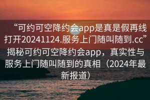 “可约可空降约会app是真是假再线打开20241124.服务上门随叫随到.cc”揭秘可约可空降约会app，真实性与服务上门随叫随到的真相（2024年最新报道）