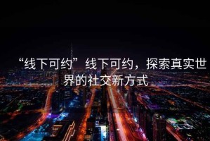 “线下可约”线下可约，探索真实世界的社交新方式