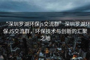 “深圳罗湖环保js交流群”深圳罗湖环保JS交流群，环保技术与创新的汇聚之地