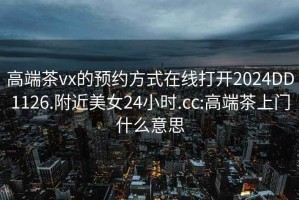 高端茶vx的预约方式在线打开2024DD1126.附近美女24小时.cc:高端茶上门什么意思