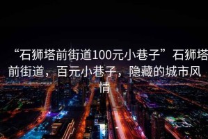 “石狮塔前街道100元小巷子”石狮塔前街道，百元小巷子，隐藏的城市风情