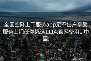 全国空降上门服务app足不出户享受服务上门任你挑选1114.官网备用1.中国: