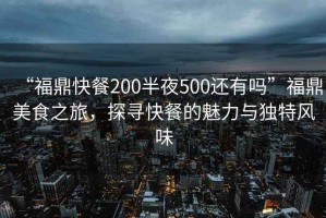 “福鼎快餐200半夜500还有吗”福鼎美食之旅，探寻快餐的魅力与独特风味