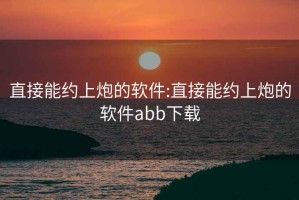 直接能约上炮的软件:直接能约上炮的软件abb下载