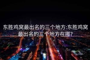 东胜鸡窝最出名的三个地方:东胜鸡窝最出名的三个地方在哪?