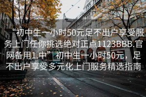 “初中生一小时50元足不出户享受服务上门任你挑选绝对正点1123BBB.官网备用1.中”初中生一小时50元，足不出户享受多元化上门服务精选指南