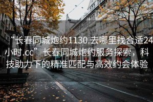 “长春同城炮约1130.去哪里找合适24小时.cc”长春同城炮约服务探索，科技助力下的精准匹配与高效约会体验