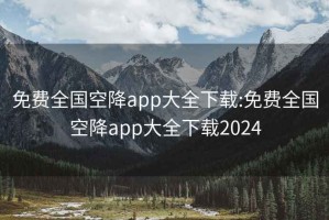 免费全国空降app大全下载:免费全国空降app大全下载2024