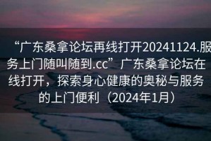 “广东桑拿论坛再线打开20241124.服务上门随叫随到.cc”广东桑拿论坛在线打开，探索身心健康的奥秘与服务的上门便利（2024年1月）