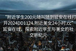 “附近学生200元随叫随到延安在线打开2024DD1124.附近美女24小时.cc”延安在线，探索附近学生与美女的社交新纪元