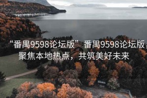 “番禺9598论坛版”番禺9598论坛版，聚焦本地热点，共筑美好未来