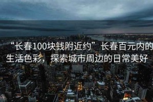 “长春100块钱附近约”长春百元内的生活色彩，探索城市周边的日常美好