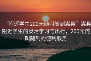 “附近学生200元随叫随到嵩县”嵩县附近学生的灵活学习与出行，200元随叫随到的便利服务