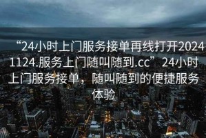 “24小时上门服务接单再线打开20241124.服务上门随叫随到.cc”24小时上门服务接单，随叫随到的便捷服务体验