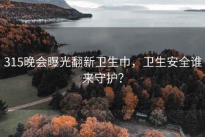 315晚会曝光翻新卫生巾，卫生安全谁来守护？