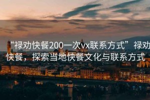 “禄劝快餐200一次vx联系方式”禄劝快餐，探索当地快餐文化与联系方式