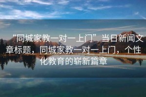 “同城家教一对一上门”当日新闻文章标题，同城家教一对一上门，个性化教育的崭新篇章