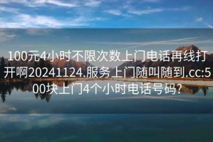 100元4小时不限次数上门电话再线打开啊20241124.服务上门随叫随到.cc:500块上门4个小时电话号码?