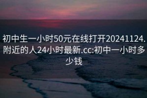 初中生一小时50元在线打开20241124.附近的人24小时最新.cc:初中一小时多少钱