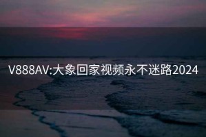 V888AV:大象回家视频永不迷路2024