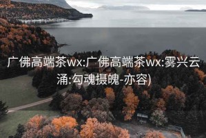 广佛高端茶wx:广佛高端茶wx:雾兴云涌:勾魂摄魄-亦容)