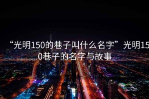 “光明150的巷子叫什么名字”光明150巷子的名字与故事