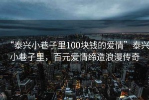 “泰兴小巷子里100块钱的爱情”泰兴小巷子里，百元爱情缔造浪漫传奇