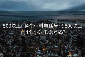 500块上门4个小时电话号码:500块上门4个小时电话号码?