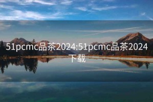 51pcmc品茶2024:51pcmc品茶2024下载