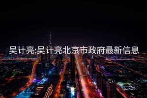 吴计亮:吴计亮北京市政府最新信息