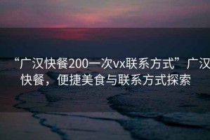 “广汉快餐200一次vx联系方式”广汉快餐，便捷美食与联系方式探索