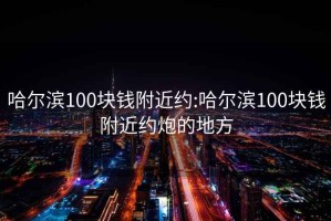 哈尔滨100块钱附近约:哈尔滨100块钱附近约炮的地方