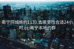 南宁同城炮约1130.去哪里找合适24小时.cc:南宁本地约群