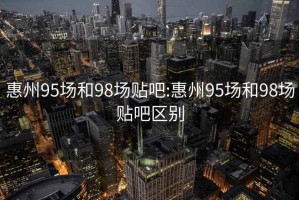 惠州95场和98场贴吧:惠州95场和98场贴吧区别