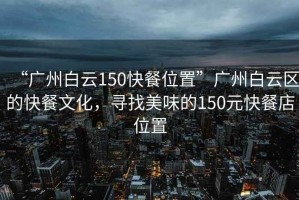 “广州白云150快餐位置”广州白云区的快餐文化，寻找美味的150元快餐店位置