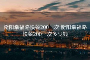 衡阳幸福路快餐200一次:衡阳幸福路快餐200一次多少钱