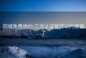 同城免费炮约:三次认证就可以约被骗了