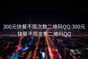 300元快餐不限次数二维码QQ:300元快餐不限次数二维码QQ