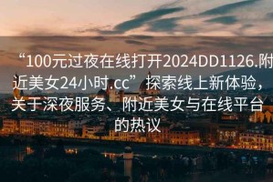 “100元过夜在线打开2024DD1126.附近美女24小时.cc”探索线上新体验，关于深夜服务、附近美女与在线平台的热议