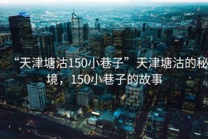 “天津塘沽150小巷子”天津塘沽的秘境，150小巷子的故事