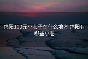 绵阳100元小巷子在什么地方:绵阳有哪些小巷