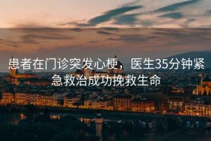 患者在门诊突发心梗，医生35分钟紧急救治成功挽救生命