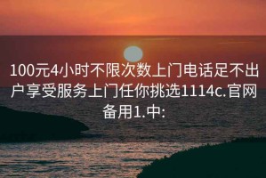 100元4小时不限次数上门电话足不出户享受服务上门任你挑选1114c.官网备用1.中: