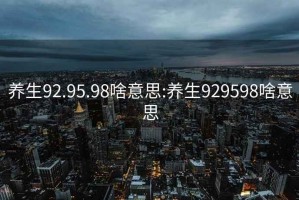 养生92.95.98啥意思:养生929598啥意思