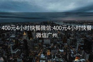 400元4小时快餐微信:400元4小时快餐微信广州