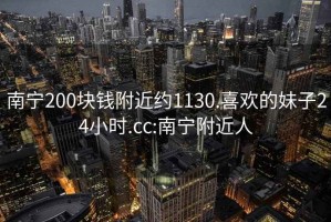 南宁200块钱附近约1130.喜欢的妹子24小时.cc:南宁附近人