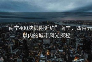 “南宁400块钱附近约”南宁，四百元以内的城市风光探秘